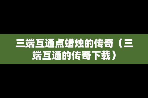 三端互通点蜡烛的传奇（三端互通的传奇下载）