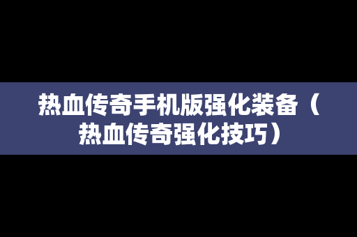 热血传奇手机版强化装备（热血传奇强化技巧）