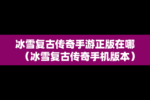 冰雪复古传奇手游正版在哪（冰雪复古传奇手机版本）