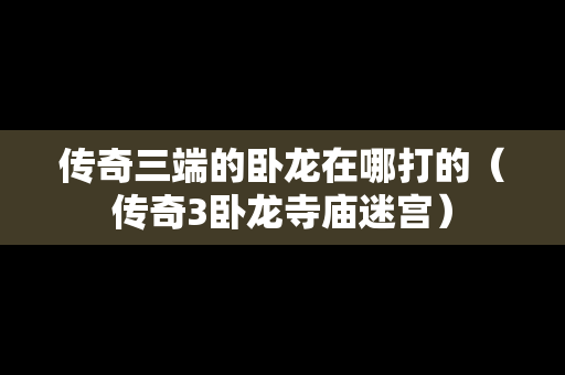 传奇三端的卧龙在哪打的（传奇3卧龙寺庙迷宫）