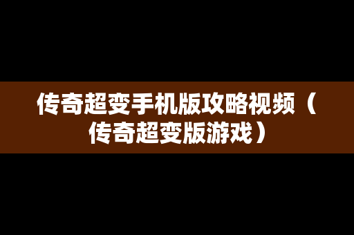 传奇超变手机版攻略视频（传奇超变版游戏）