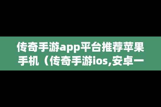 传奇手游app平台推荐苹果手机（传奇手游ios,安卓一起玩儿的）