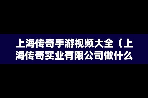 上海传奇手游视频大全（上海传奇实业有限公司做什么的）