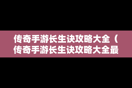 传奇手游长生诀攻略大全（传奇手游长生诀攻略大全最新）