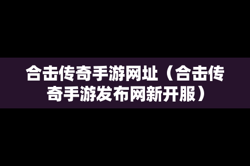 合击传奇手游网址（合击传奇手游发布网新开服）