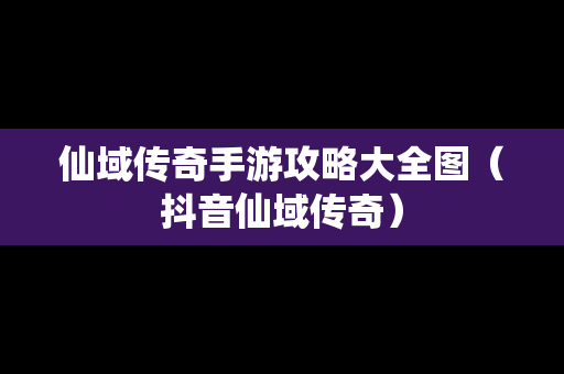 仙域传奇手游攻略大全图（抖音仙域传奇）
