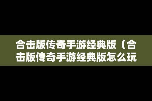 合击版传奇手游经典版（合击版传奇手游经典版怎么玩）