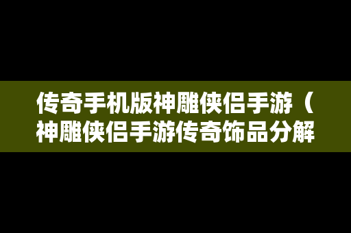 传奇手机版神雕侠侣手游（神雕侠侣手游传奇饰品分解）