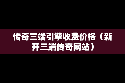 传奇三端引擎收费价格（新开三端传奇网站）