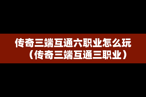 传奇三端互通六职业怎么玩（传奇三端互通三职业）