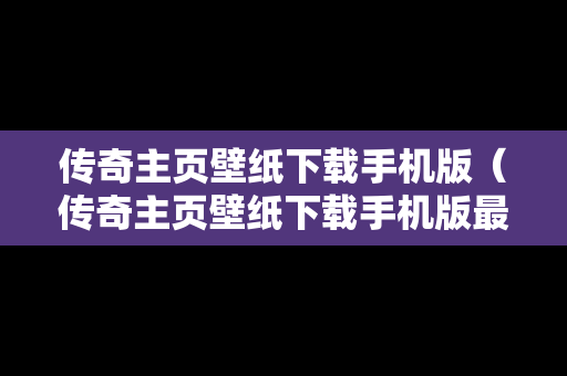 传奇主页壁纸下载手机版（传奇主页壁纸下载手机版最新）