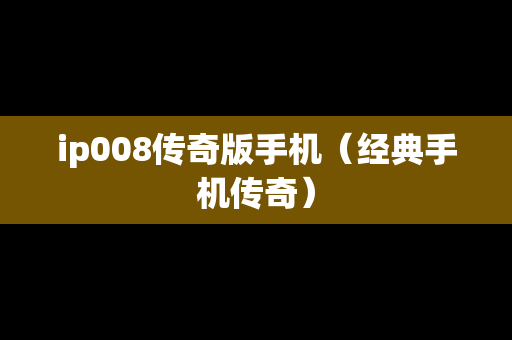 ip008传奇版手机（经典手机传奇）