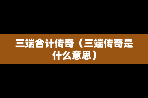 三端合计传奇（三端传奇是什么意思）