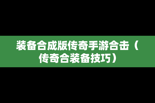 装备合成版传奇手游合击（传奇合装备技巧）
