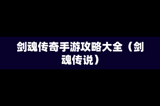 剑魂传奇手游攻略大全（剑魂传说）