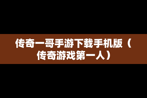 传奇一哥手游下载手机版（传奇游戏第一人）