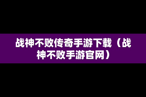 战神不败传奇手游下载（战神不败手游官网）
