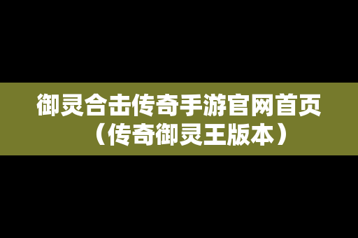 御灵合击传奇手游官网首页（传奇御灵王版本）