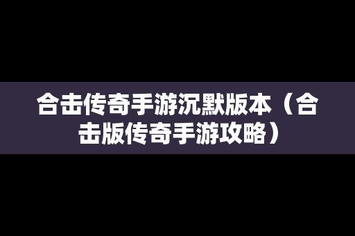 合击传奇手游沉默版本（合击版传奇手游攻略）