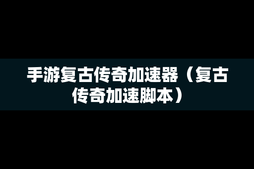 手游复古传奇加速器（复古传奇加速脚本）