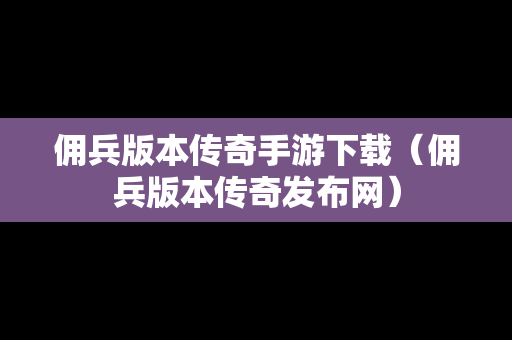 佣兵版本传奇手游下载（佣兵版本传奇发布网）