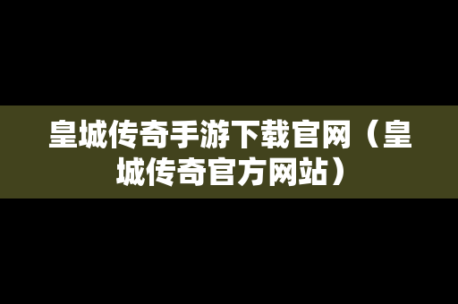 皇城传奇手游下载官网（皇城传奇官方网站）
