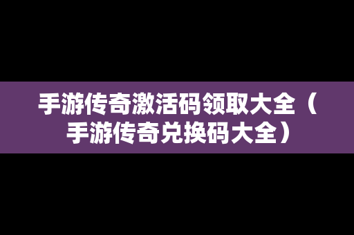手游传奇激活码领取大全（手游传奇兑换码大全）