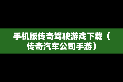 手机版传奇驾驶游戏下载（传奇汽车公司手游）