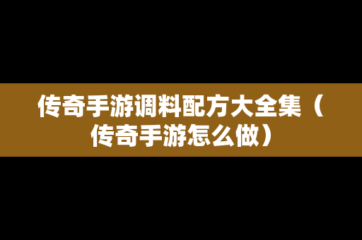 传奇手游调料配方大全集（传奇手游怎么做）