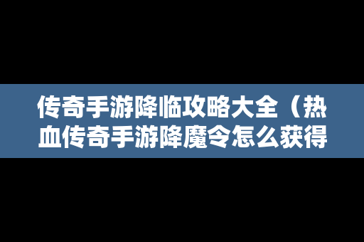 传奇手游降临攻略大全（热血传奇手游降魔令怎么获得）