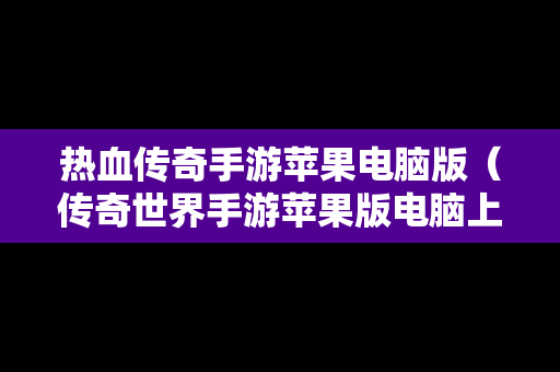 热血传奇手游苹果电脑版（传奇世界手游苹果版电脑上能玩吗）
