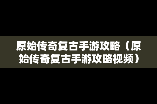 原始传奇复古手游攻略（原始传奇复古手游攻略视频）