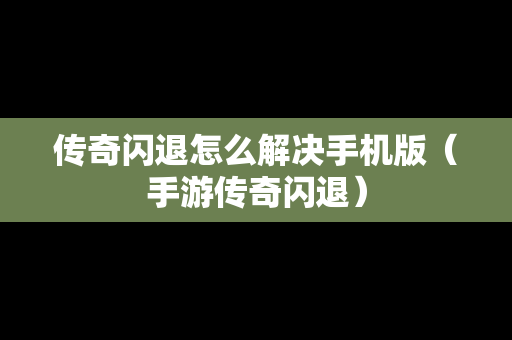 传奇闪退怎么解决手机版（手游传奇闪退）