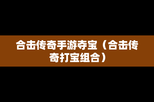 合击传奇手游夺宝（合击传奇打宝组合）