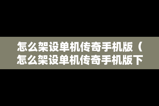 怎么架设单机传奇手机版（怎么架设单机传奇手机版下载）