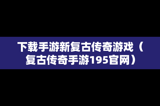 下载手游新复古传奇游戏（复古传奇手游195官网）