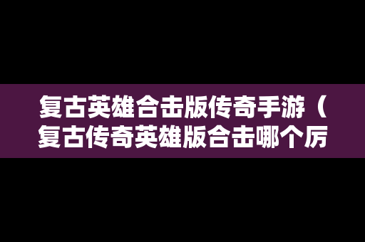 复古英雄合击版传奇手游（复古传奇英雄版合击哪个厉害）