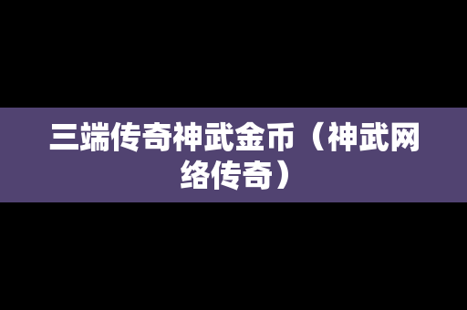 三端传奇神武金币（神武网络传奇）