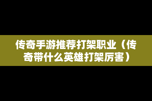 传奇手游推荐打架职业（传奇带什么英雄打架厉害）