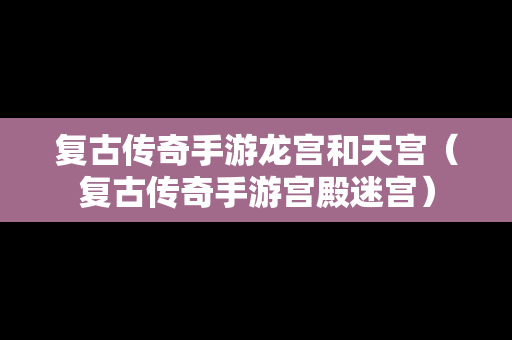 复古传奇手游龙宫和天宫（复古传奇手游宫殿迷宫）