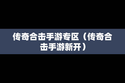 传奇合击手游专区（传奇合击手游新开）
