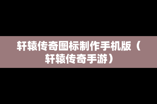 轩辕传奇图标制作手机版（轩辕传奇手游）