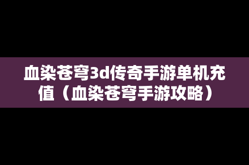 血染苍穹3d传奇手游单机充值（血染苍穹手游攻略）