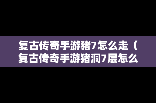复古传奇手游猪7怎么走（复古传奇手游猪洞7层怎么走）
