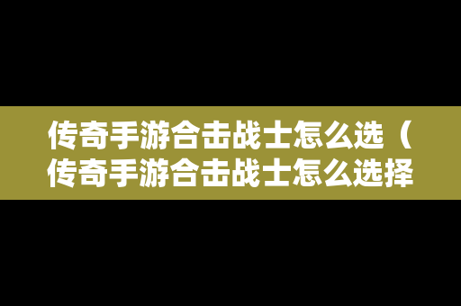传奇手游合击战士怎么选（传奇手游合击战士怎么选择）