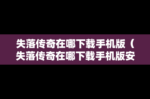 失落传奇在哪下载手机版（失落传奇在哪下载手机版安装）