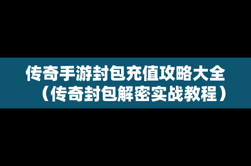 传奇手游封包充值攻略大全（传奇封包解密实战教程）