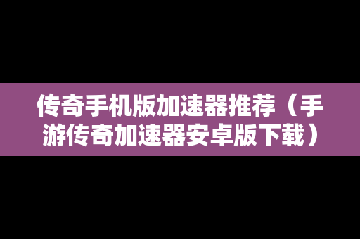 传奇手机版加速器推荐（手游传奇加速器安卓版下载）