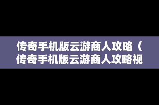 传奇手机版云游商人攻略（传奇手机版云游商人攻略视频）
