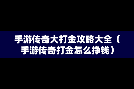 手游传奇大打金攻略大全（手游传奇打金怎么挣钱）